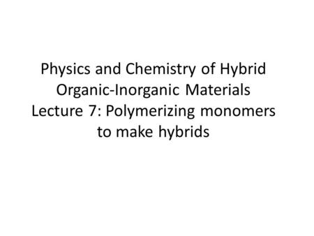 Physics and Chemistry of Hybrid Organic-Inorganic Materials Lecture 7: Polymerizing monomers to make hybrids.