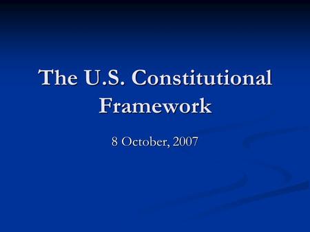 The U.S. Constitutional Framework 8 October, 2007.