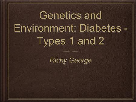 Genetics and Environment: Diabetes - Types 1 and 2 Richy George.