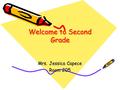 Welcome to Second Grade Welcome to Second Grade Mrs. Jessica Capece Room 205.