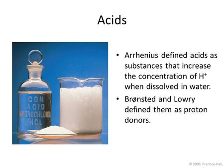 © 2009, Prentice-Hall, Inc. Acids Arrhenius defined acids as substances that increase the concentration of H + when dissolved in water. Brønsted and Lowry.