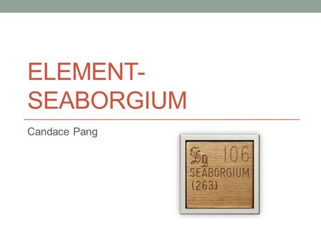 ELEMENT- SEABORGIUM Candace Pang. SEABORGIUM Atomic Number : 106 Abbreviation : Sg Atomic Mass : 259.1144, 261.1161, 263.1182.