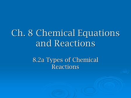 Ch. 8 Chemical Equations and Reactions 8.2a Types of Chemical Reactions.