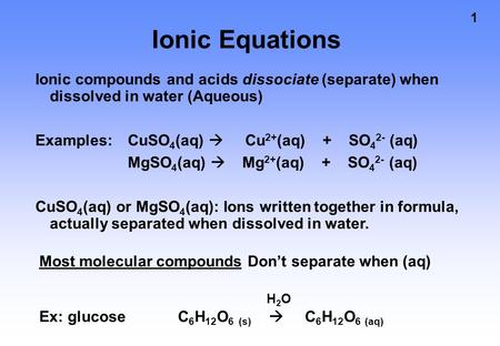 1 Ionic Equations Ionic compounds and acids dissociate (separate) when dissolved in water (Aqueous) Examples: CuSO 4 (aq)  Cu 2+ (aq) + SO 4 2- (aq) MgSO.