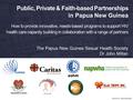 Public, Private & Faith-based Partnerships in Papua New Guinea How to provide innovative, needs-based programs to support HIV health care capacity building.