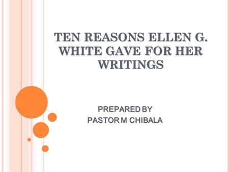 TEN REASONS ELLEN G. WHITE GAVE FOR HER WRITINGS PREPARED BY PASTOR M CHIBALA.