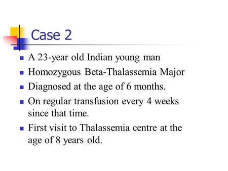 Case 2 A 23-year old Indian young man Homozygous Beta-Thalassemia Major Diagnosed at the age of 6 months. On regular transfusion every 4 weeks since that.