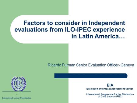 Ricardo Furman Senior Evaluation Officer- Geneva EIA Evaluation and Impact Assessment Section International Programme for the Elimination of Child Labour.