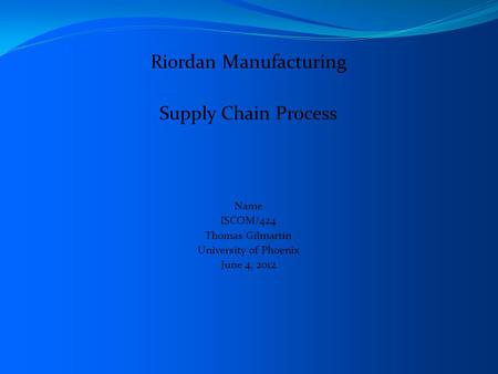 Riordan Manufacturing Supply Chain Process Name ISCOM/424 Thomas Gilmartin University of Phoenix June 4, 2012.