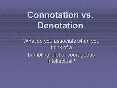 Connotation vs. Denotation What do you associate when you think of a bumbling idiot or courageous intellectual?