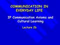 IP Communication Axioms and Cultural Learning Lecture 2b COMMUNICATION IN EVERYDAY LIFE.