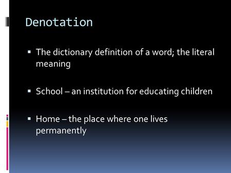 Denotation  The dictionary definition of a word; the literal meaning  School – an institution for educating children  Home – the place where one lives.