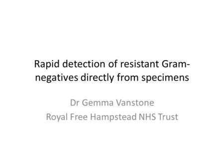 Rapid detection of resistant Gram- negatives directly from specimens Dr Gemma Vanstone Royal Free Hampstead NHS Trust.