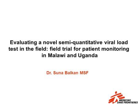 Evaluating a novel semi-quantitative viral load test in the field: field trial for patient monitoring in Malawi and Uganda Dr. Suna Balkan MSF.