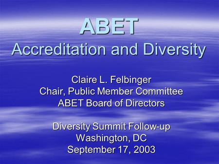 ABET Accreditation and Diversity Claire L. Felbinger Chair, Public Member Committee ABET Board of Directors Diversity Summit Follow-up Washington, DC September.