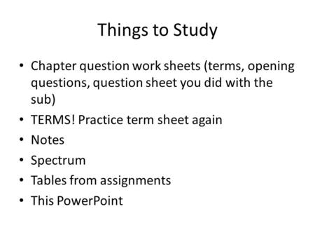 Things to Study Chapter question work sheets (terms, opening questions, question sheet you did with the sub) TERMS! Practice term sheet again Notes Spectrum.