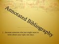 Annotated Bibliography (…because someone else just might want to write about your topic one day.)