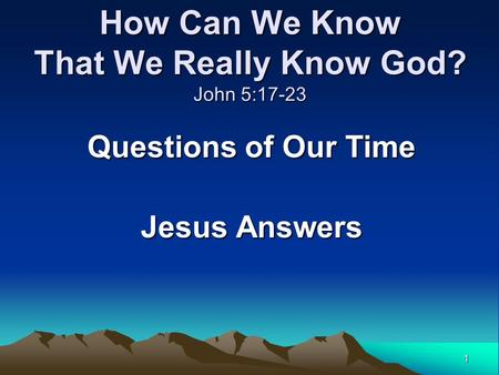 1 How Can We Know That We Really Know God? John 5:17-23 Questions of Our Time Jesus Answers.