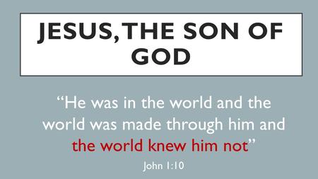 JESUS, THE SON OF GOD “He was in the world and the world was made through him and the world knew him not” John 1:10.