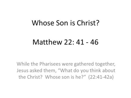 Whose Son is Christ? Matthew 22: 41 - 46 While the Pharisees were gathered together, Jesus asked them, “What do you think about the Christ? Whose son is.