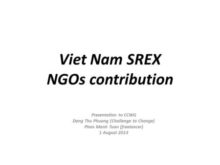 Viet Nam SREX NGOs contribution Presentation to CCWG Dang Thu Phuong (Challenge to Change) Phan Manh Tuan (freelancer) 1 August 2013.