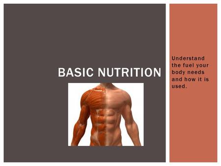 Understand the fuel your body needs and how it is used. BASIC NUTRITION.