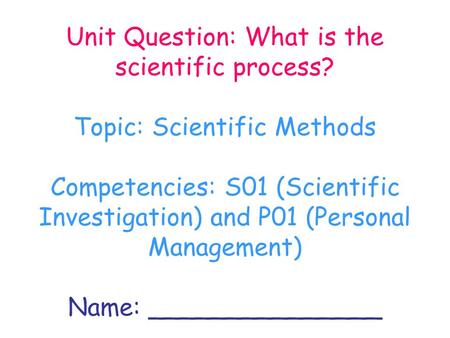 Unit Question: What is the scientific process? Topic: Scientific Methods Competencies: S01 (Scientific Investigation) and P01 (Personal Management) Name: