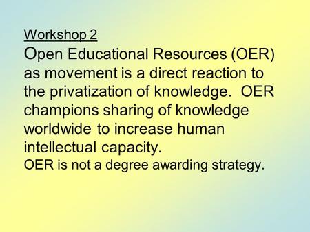 Workshop 2 O pen Educational Resources (OER) as movement is a direct reaction to the privatization of knowledge. OER champions sharing of knowledge worldwide.