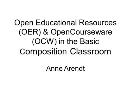 Open Educational Resources (OER) & OpenCourseware (OCW) in the Basic C omposition Classroom Anne Arendt.