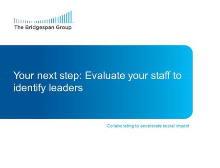 Collaborating to accelerate social impact Your next step: Evaluate your staff to identify leaders.