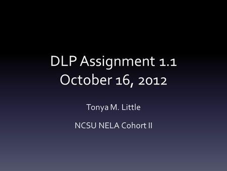 DLP Assignment 1.1 October 16, 2012 Tonya M. Little NCSU NELA Cohort II.