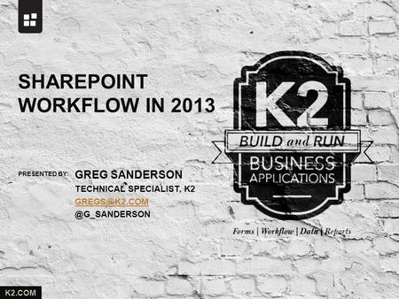 PRESENTED BY: K2.COM GREG SANDERSON TECHNICAL SPECIALIST, SHAREPOINT WORKFLOW IN 2013.