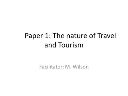 Paper 1: The nature of Travel and Tourism Facilitator: M. Wilson.