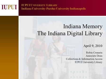 1 IUPUI U NIVERSITY L IBRARY Indiana University-Purdue University Indianapolis Indiana Memory The Indiana Digital Library April 9, 2010 Robin Crumrin Associate.