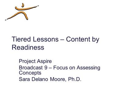 Tiered Lessons – Content by Readiness Project Aspire Broadcast 9 – Focus on Assessing Concepts Sara Delano Moore, Ph.D.