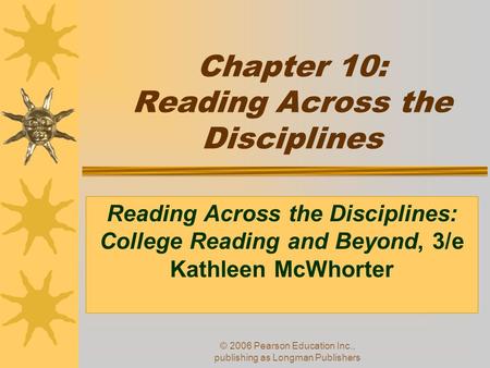 © 2006 Pearson Education Inc., publishing as Longman Publishers Chapter 10: Reading Across the Disciplines Reading Across the Disciplines: College Reading.