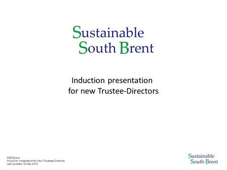 SSB Board Induction presentation for new Ttrusteee-Directors Last updated: 02 May 2012 Induction presentation for new Trustee-Directors.