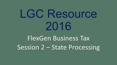 LGC Resource 2016 FlexGen Business Tax Session 2 – State Processing.