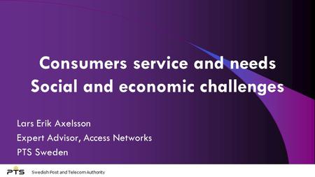 Swedish Post and Telecom Authority Consumers service and needs Social and economic challenges Lars Erik Axelsson Expert Advisor, Access Networks PTS Sweden.