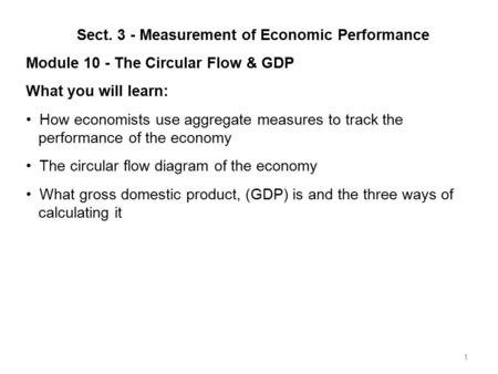 1 Sect. 3 - Measurement of Economic Performance Module 10 - The Circular Flow & GDP What you will learn: How economists use aggregate measures to track.