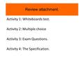 Review attachment. Activity 1: Whiteboards test. Activity 2: Multiple choice Activity 3: Exam Questions. Activity 4: The Specification.