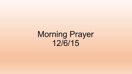 Morning Prayer 12/6/15. Gospel Reading – Luke 3:1-6 In the fifteenth year of the reign of Tiberius Caesar, when Pontius Pilate was governor of Judea,