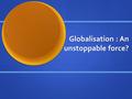 Globalisation : An unstoppable force?. What is it? Is globalisation a force for economic growth, prosperity, and democratic freedom? Thus has it brought.