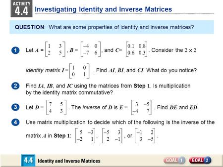 Investigating Identity and Inverse Matrices QUESTION: What are some properties of identity and inverse matrices? 1 Let A =, B =, and C=. Consider the 2.