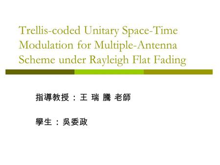 Trellis-coded Unitary Space-Time Modulation for Multiple-Antenna Scheme under Rayleigh Flat Fading 指導教授 : 王 瑞 騰 老師 學生 : 吳委政.