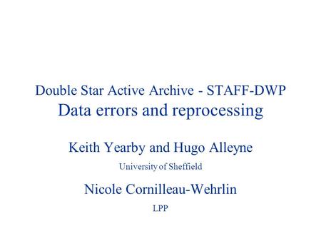 Double Star Active Archive - STAFF-DWP Data errors and reprocessing Keith Yearby and Hugo Alleyne University of Sheffield Nicole Cornilleau-Wehrlin LPP.