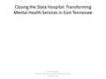 Closing the State Hospital: Transforming Mental Health Services in East Tennessee Ben Harrington Mental Health Association of East Tennessee 865-584-9125.