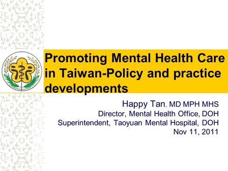 Promoting Mental Health Care in Taiwan-Policy and practice developments Happy Tan, MD MPH MHS Director, Mental Health Office, DOH Superintendent, Taoyuan.