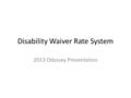 Disability Waiver Rate System 2013 Odyssey Presentation.