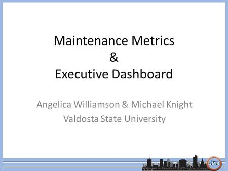 Maintenance Metrics & Executive Dashboard Angelica Williamson & Michael Knight Valdosta State University.